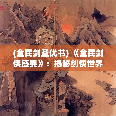 (全民剑圣优书) 《全民剑侠盛典》：揭秘剑侠世界，探索武侠高手秘笈，打造属于你的侠义传奇！